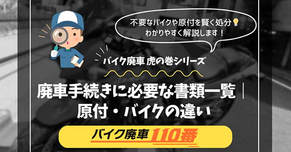 バイク廃車110番｜不要なバイクや原付を賢く処分｜わかりやすく解説します！｜バイク廃車 虎の巻シリーズ｜廃車手続きに必要な書類一覧｜原付・バイクの違い｜原付と軽二輪・大型二輪では準備すべきものが異なるので注意しましょう。
